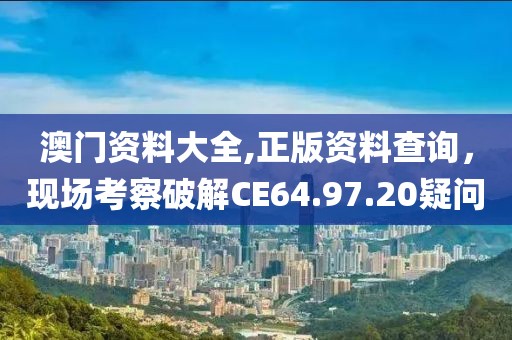 澳门资料大全,正版资料查询，现场考察破解CE64.97.20疑问
