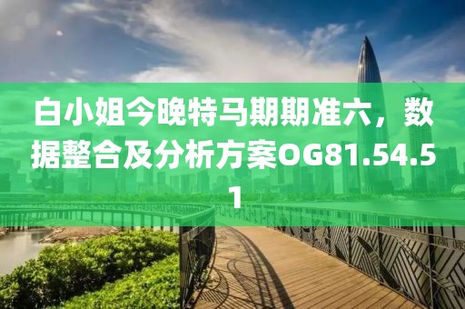 白小姐今晚特马期期准六，数据整合及分析方案OG81.54.51