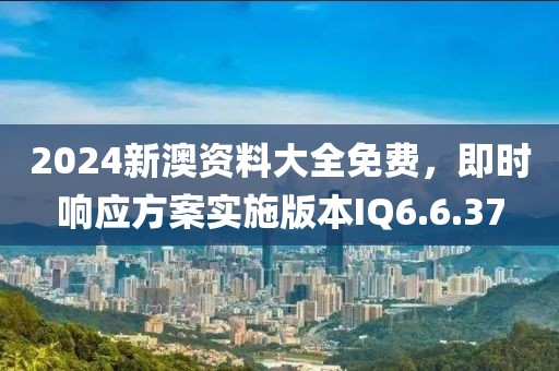 2024新澳资料大全免费，即时响应方案实施版本IQ6.6.37
