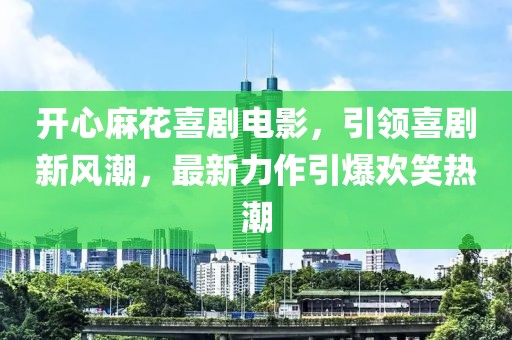 开心麻花喜剧电影，引领喜剧新风潮，最新力作引爆欢笑热潮