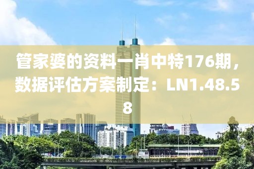 管家婆的资料一肖中特176期，数据评估方案制定：LN1.48.58