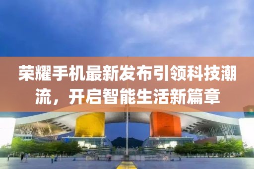 荣耀手机最新发布引领科技潮流，开启智能生活新篇章