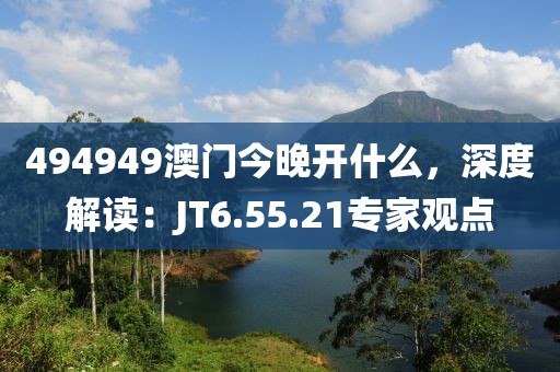 494949澳门今晚开什么，深度解读：JT6.55.21专家观点