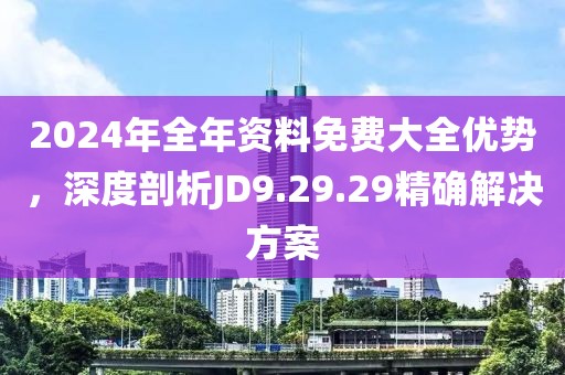 2024年全年资料免费大全优势，深度剖析JD9.29.29精确解决方案