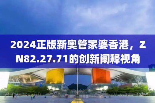 2024正版新奥管家婆香港，ZN82.27.71的创新阐释视角