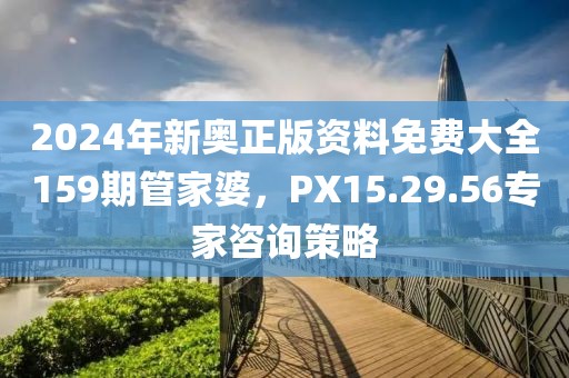 2024年新奥正版资料免费大全159期管家婆，PX15.29.56专家咨询策略