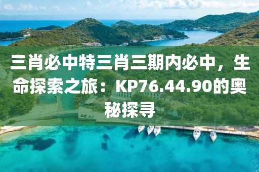 三肖必中特三肖三期内必中，生命探索之旅：KP76.44.90的奥秘探寻