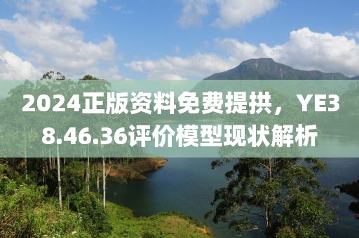 2024正版资料免费提拱，YE38.46.36评价模型现状解析