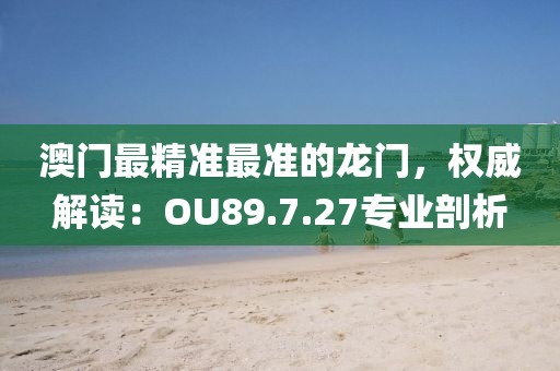 澳门最精准最准的龙门，权威解读：OU89.7.27专业剖析