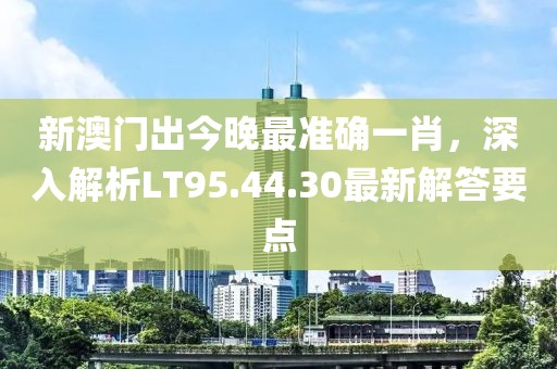 新澳门出今晚最准确一肖，深入解析LT95.44.30最新解答要点