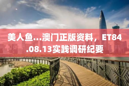 美人鱼…澳门正版资料，ET84.08.13实践调研纪要