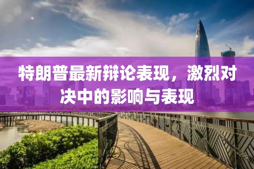 特朗普最新辩论表现，激烈对决中的影响与表现