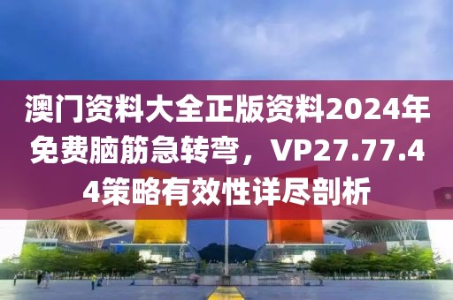 澳门资料大全正版资料2024年免费脑筋急转弯，VP27.77.44策略有效性详尽剖析