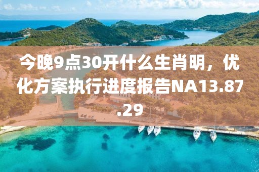 今晚9点30开什么生肖明，优化方案执行进度报告NA13.87.29