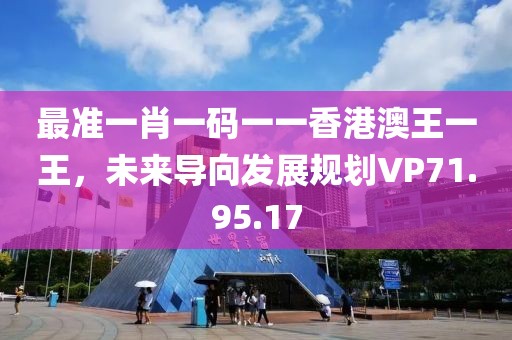 最准一肖一码一一香港澳王一王，未来导向发展规划VP71.95.17