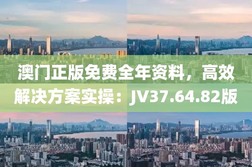 澳门正版免费全年资料，高效解决方案实操：JV37.64.82版