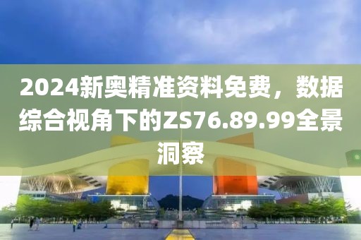 2024新奥精准资料免费，数据综合视角下的ZS76.89.99全景洞察