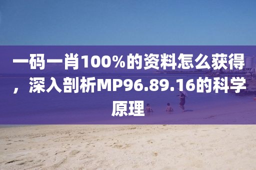 一码一肖100%的资料怎么获得，深入剖析MP96.89.16的科学原理