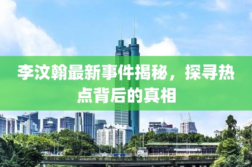 李汶翰最新事件揭秘，探寻热点背后的真相