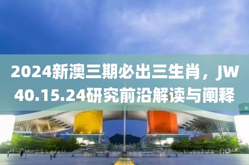 2024新澳三期必出三生肖，JW40.15.24研究前沿解读与阐释