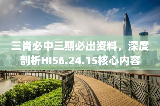 三肖必中三期必出资料，深度剖析HI56.24.15核心内容