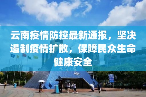 云南疫情防控最新通报，坚决遏制疫情扩散，保障民众生命健康安全