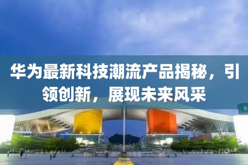 华为最新科技潮流产品揭秘，引领创新，展现未来风采