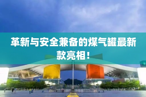 革新与安全兼备的煤气罐最新款亮相！