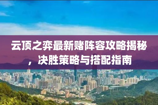 云顶之弈最新赌阵容攻略揭秘，决胜策略与搭配指南
