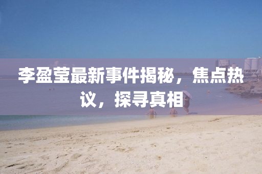 李盈莹最新事件揭秘，焦点热议，探寻真相