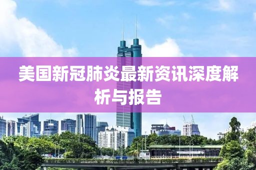美国新冠肺炎最新资讯深度解析与报告