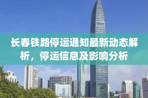 长春铁路停运通知最新动态解析，停运信息及影响分析